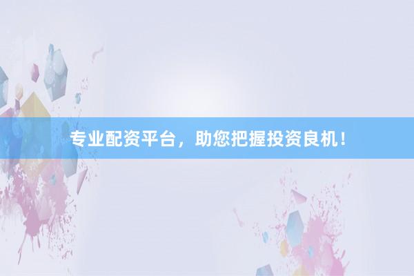 专业配资平台，助您把握投资良机！
