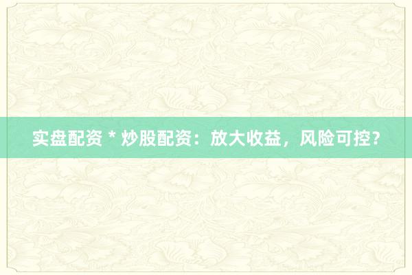 实盘配资 * 炒股配资：放大收益，风险可控？