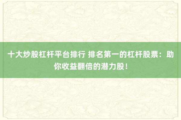 十大炒股杠杆平台排行 排名第一的杠杆股票：助你收益翻倍的潜力股！