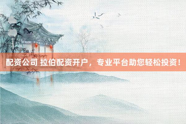 配资公司 拉伯配资开户，专业平台助您轻松投资！