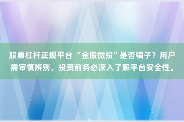 股票杠杆正规平台 “金股微投”是否骗子？用户需审慎辨别，投资前务必深入了解平台安全性。