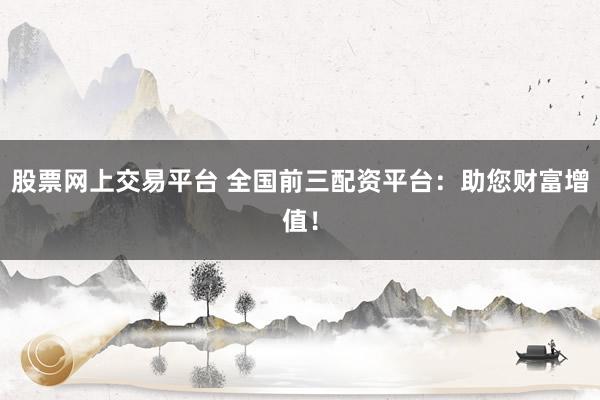 股票网上交易平台 全国前三配资平台：助您财富增值！