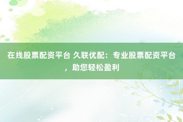 在线股票配资平台 久联优配：专业股票配资平台，助您轻松盈利