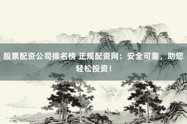股票配资公司排名榜 正规配资网：安全可靠，助您轻松投资！