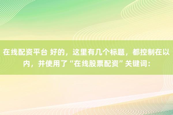 在线配资平台 好的，这里有几个标题，都控制在以内，并使用了“在线股票配资”关键词：