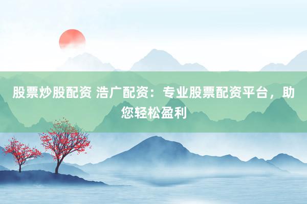 股票炒股配资 浩广配资：专业股票配资平台，助您轻松盈利