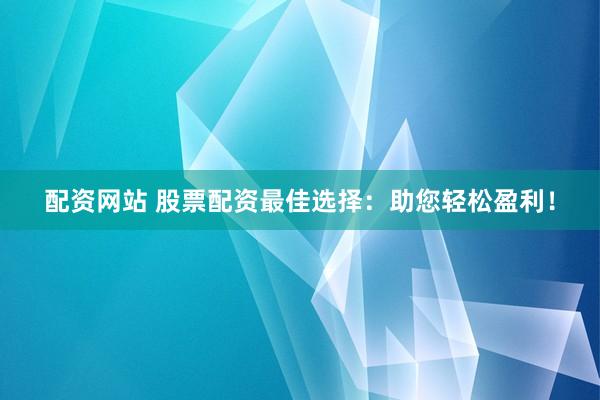 配资网站 股票配资最佳选择：助您轻松盈利！