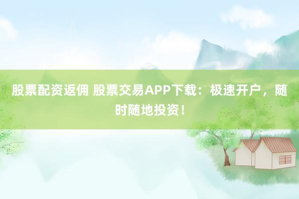 股票配资返佣 股票交易APP下载：极速开户，随时随地投资！