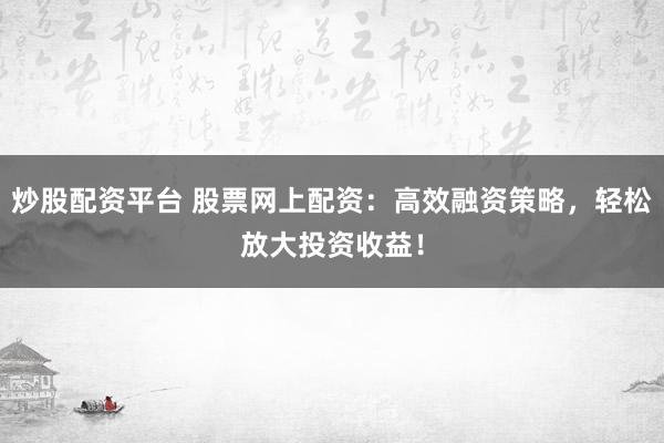 炒股配资平台 股票网上配资：高效融资策略，轻松放大投资收益！