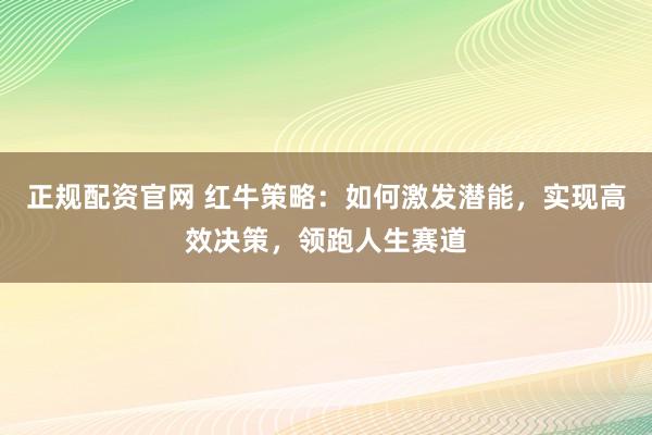 正规配资官网 红牛策略：如何激发潜能，实现高效决策，领跑人生赛道