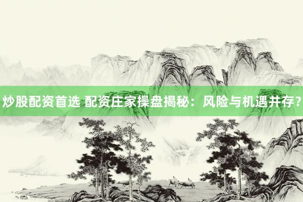 炒股配资首选 配资庄家操盘揭秘：风险与机遇并存？