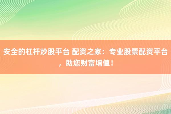 安全的杠杆炒股平台 配资之家：专业股票配资平台，助您财富增值！