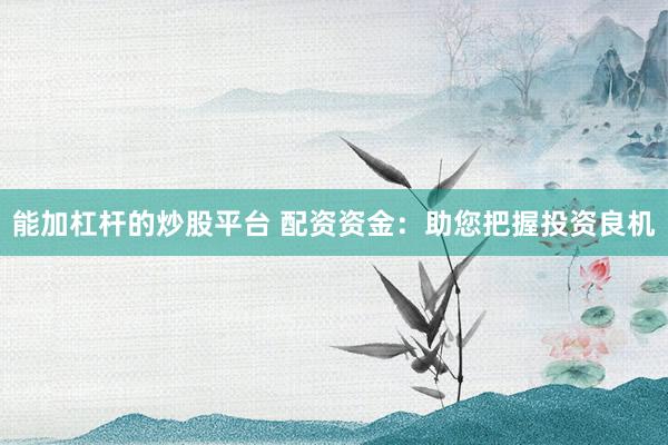 能加杠杆的炒股平台 配资资金：助您把握投资良机