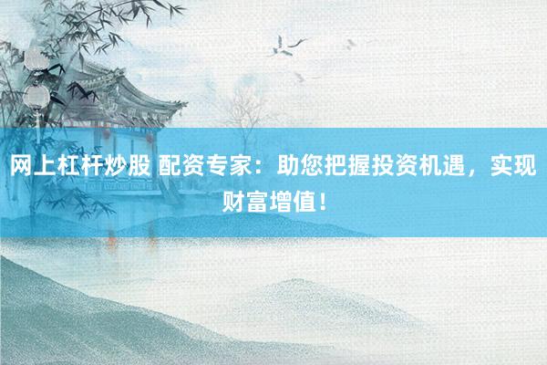 网上杠杆炒股 配资专家：助您把握投资机遇，实现财富增值！