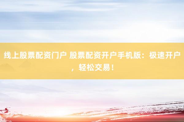 线上股票配资门户 股票配资开户手机版：极速开户，轻松交易！