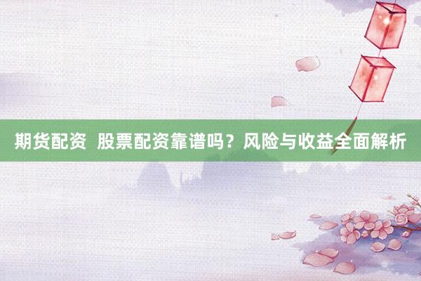 期货配资  股票配资靠谱吗？风险与收益全面解析