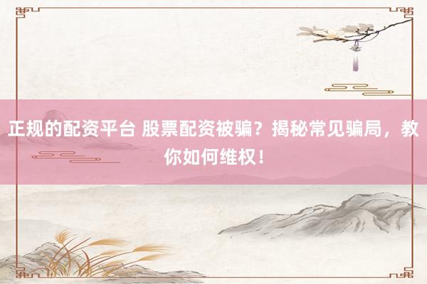 正规的配资平台 股票配资被骗？揭秘常见骗局，教你如何维权！