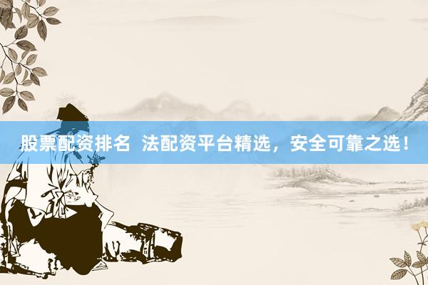 股票配资排名  法配资平台精选，安全可靠之选！