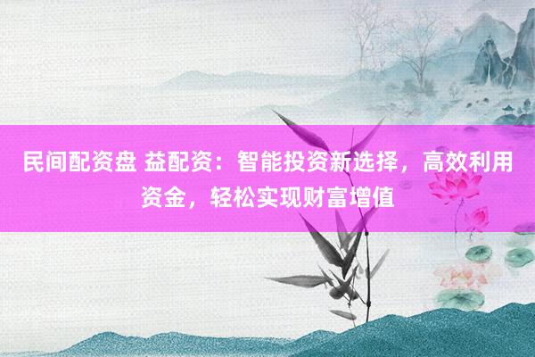 民间配资盘 益配资：智能投资新选择，高效利用资金，轻松实现财富增值