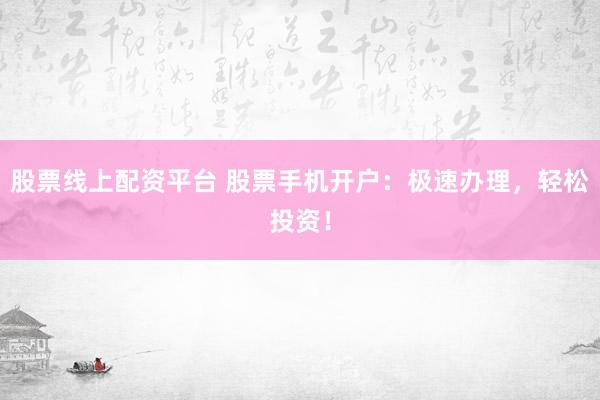 股票线上配资平台 股票手机开户：极速办理，轻松投资！