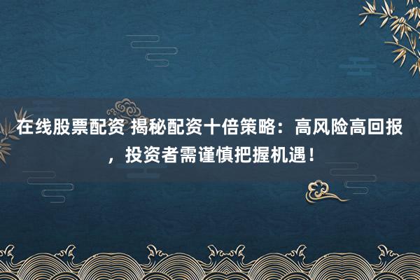 在线股票配资 揭秘配资十倍策略：高风险高回报，投资者需谨慎把握机遇！