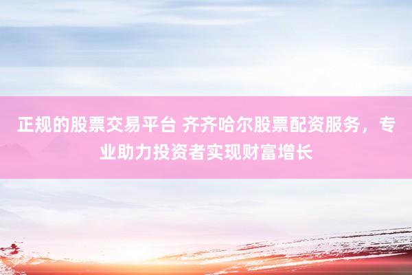 正规的股票交易平台 齐齐哈尔股票配资服务，专业助力投资者实现财富增长