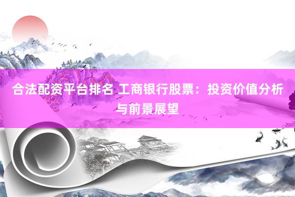 合法配资平台排名 工商银行股票：投资价值分析与前景展望