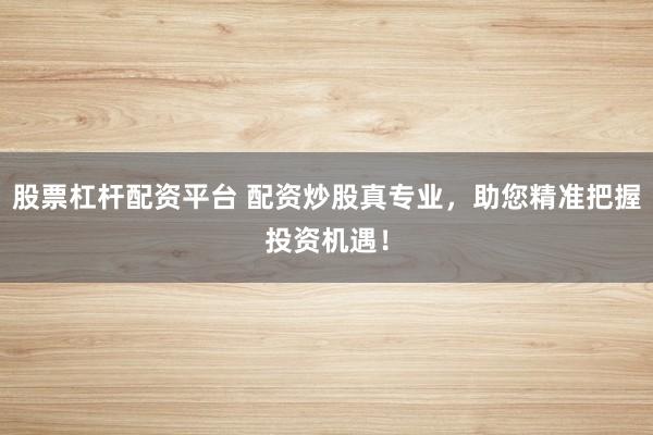 股票杠杆配资平台 配资炒股真专业，助您精准把握投资机遇！