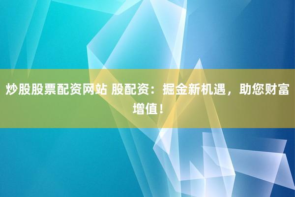 炒股股票配资网站 股配资：掘金新机遇，助您财富增值！