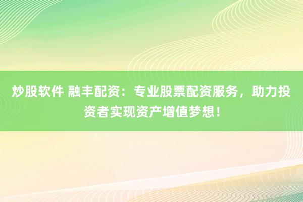 炒股软件 融丰配资：专业股票配资服务，助力投资者实现资产增值梦想！