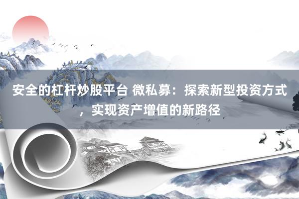 安全的杠杆炒股平台 微私募：探索新型投资方式，实现资产增值的新路径
