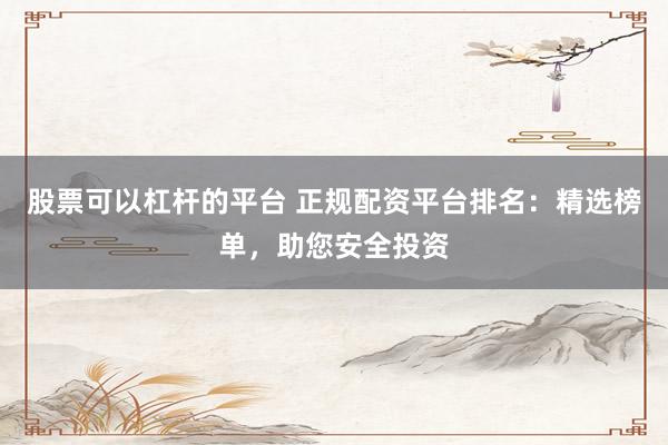 股票可以杠杆的平台 正规配资平台排名：精选榜单，助您安全投资