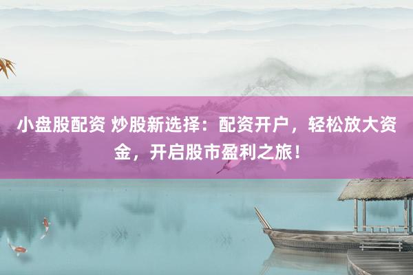 小盘股配资 炒股新选择：配资开户，轻松放大资金，开启股市盈利之旅！
