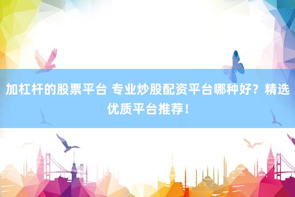加杠杆的股票平台 专业炒股配资平台哪种好？精选优质平台推荐！