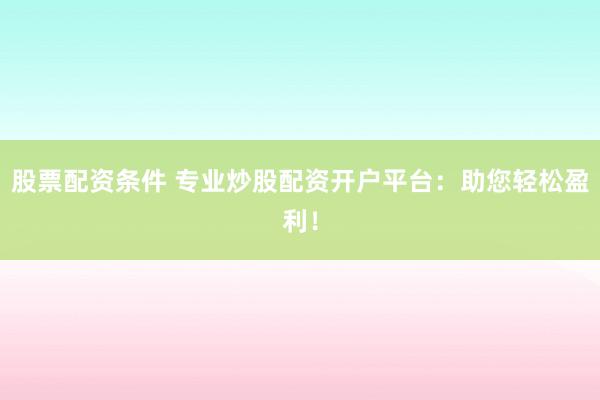 股票配资条件 专业炒股配资开户平台：助您轻松盈利！