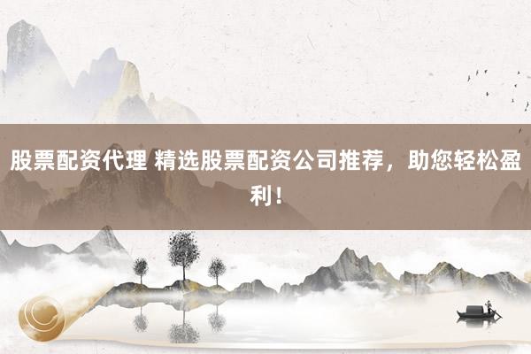股票配资代理 精选股票配资公司推荐，助您轻松盈利！