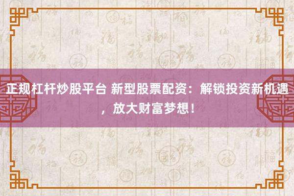正规杠杆炒股平台 新型股票配资：解锁投资新机遇，放大财富梦想！