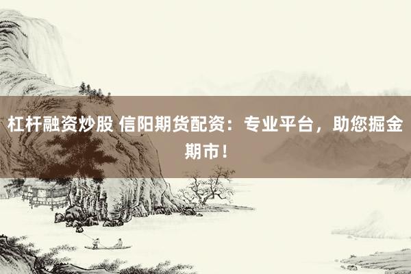 杠杆融资炒股 信阳期货配资：专业平台，助您掘金期市！