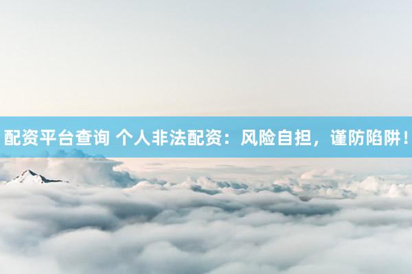配资平台查询 个人非法配资：风险自担，谨防陷阱！