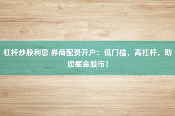 杠杆炒股利息 券商配资开户：低门槛，高杠杆，助您掘金股市！
