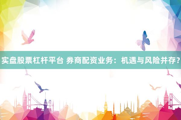 实盘股票杠杆平台 券商配资业务：机遇与风险并存？