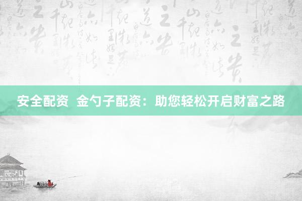 安全配资  金勺子配资：助您轻松开启财富之路