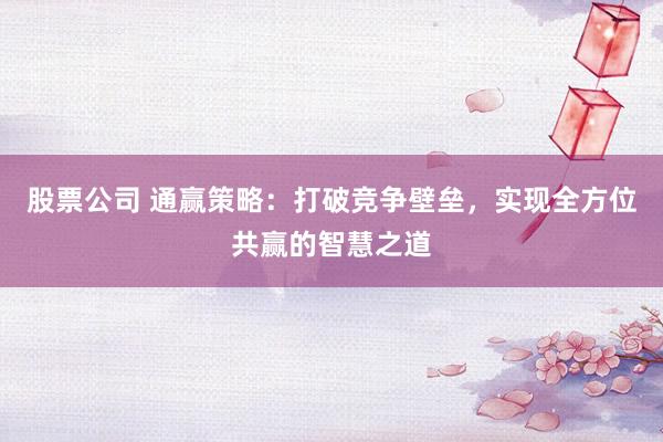 股票公司 通赢策略：打破竞争壁垒，实现全方位共赢的智慧之道
