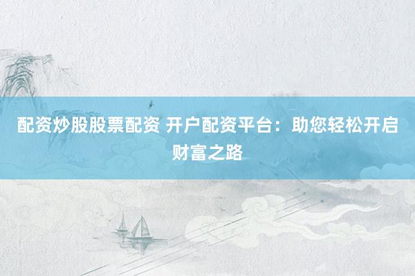 配资炒股股票配资 开户配资平台：助您轻松开启财富之路