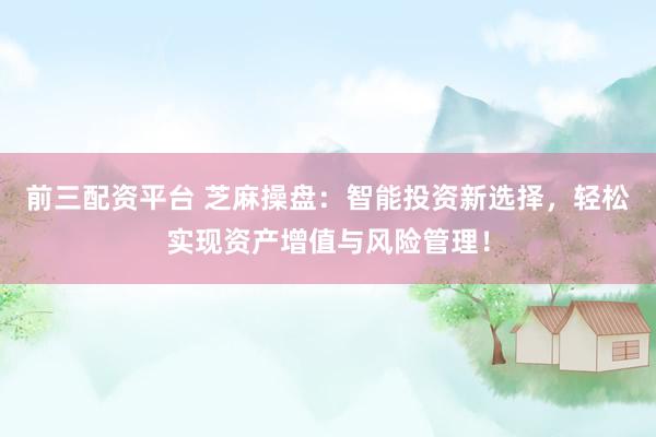 前三配资平台 芝麻操盘：智能投资新选择，轻松实现资产增值与风险管理！