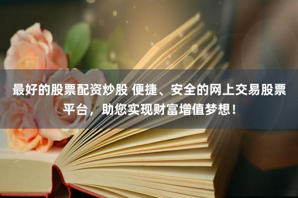 最好的股票配资炒股 便捷、安全的网上交易股票平台，助您实现财富增值梦想！