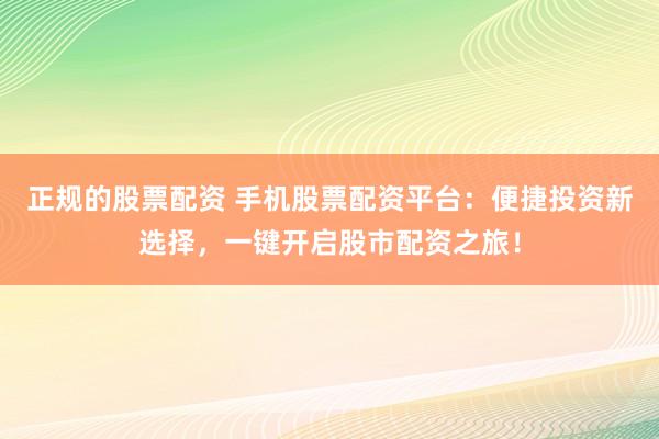 正规的股票配资 手机股票配资平台：便捷投资新选择，一键开启股市配资之旅！
