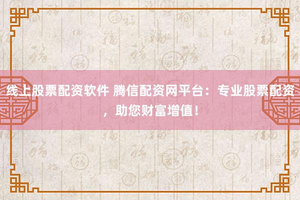 线上股票配资软件 腾信配资网平台：专业股票配资，助您财富增值！