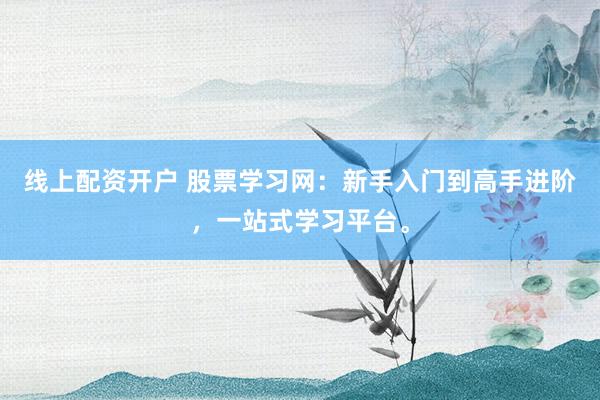 线上配资开户 股票学习网：新手入门到高手进阶，一站式学习平台。