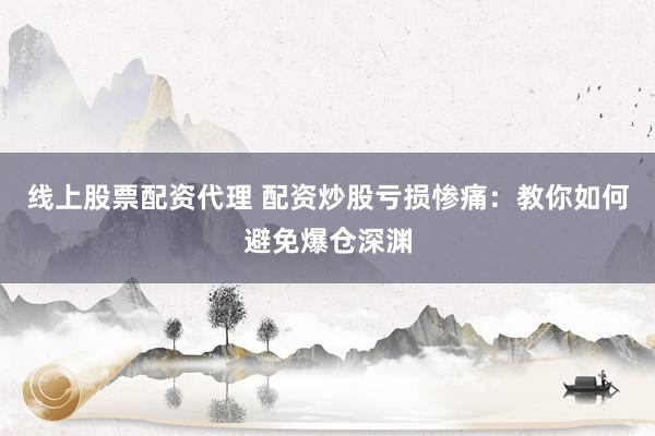 线上股票配资代理 配资炒股亏损惨痛：教你如何避免爆仓深渊